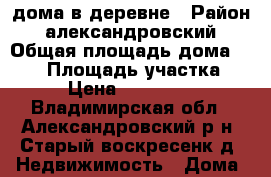 дома в деревне › Район ­ александровский › Общая площадь дома ­ 200 › Площадь участка ­ 16 › Цена ­ 4 800 000 - Владимирская обл., Александровский р-н, Старый-воскресенк д. Недвижимость » Дома, коттеджи, дачи продажа   